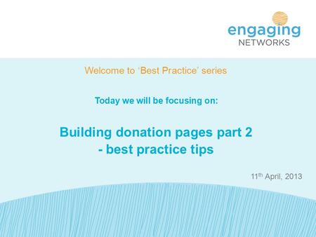 11 th April, 2013 Welcome to ‘Best Practice’ series Today we will be focusing on: Building donation pages part 2 - best practice tips.