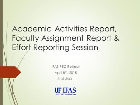 Academic Activities Report, Faculty Assignment Report & Effort Reporting Session IFAS REC Retreat April 8 th, 2015 3:15-5:00.