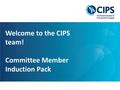 Leading global excellence in procurement and supply 1 Welcome to the CIPS team! Committee Member Induction Pack.