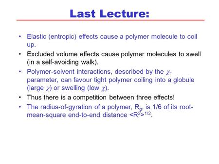 Last Lecture: Elastic (entropic) effects cause a polymer molecule to coil up. Excluded volume effects cause polymer molecules to swell (in a self-avoiding.