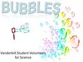 Vanderbilt Student Volunteers for Science. What are bubbles?  Bubbles are round pockets of air or other gases surrounded by liquids or solids.  Most.