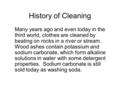 History of Cleaning Many years ago and even today in the third world, clothes are cleaned by beating on rocks in a river or stream. Wood ashes contain.