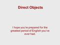 Direct Objects I hope you’re prepared for the greatest period of English you’ve ever had.