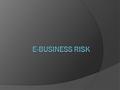 Definitions of Business, E- Business, and Risk  Business: An organization involved in trade of goods and/or services to the consumers  E-Business: Application.