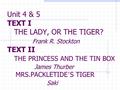 Unit 4 & 5 TEXT I THE LADY, OR THE TIGER? Frank R. Stockton TEXT II THE PRINCESS AND THE TIN BOX James Thurber MRS.PACKLETIDE ’ S TIGER Saki.