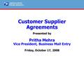 ® Customer Supplier Agreements Presented by Pritha Mehra Vice President, Business Mail Entry Friday, October 17, 2008.