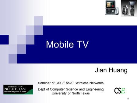 1 Mobile TV Jian Huang Seminar of CSCE 5520: Wireless Networks Dept of Computer Science and Engineering University of North Texas.