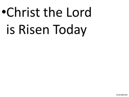 CCLI# 2897150 Christ the Lord is Risen Today. CCLI# 2897150 Christ the Lord is risen today, Alleluia!