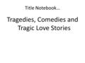 Title Notebook… Tragedies, Comedies and Tragic Love Stories.