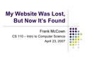 My Website Was Lost, But Now It’s Found Frank McCown CS 110 – Intro to Computer Science April 23, 2007.