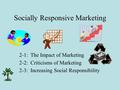 Socially Responsive Marketing 2-1: The Impact of Marketing 2-2: Criticisms of Marketing 2-3: Increasing Social Responsibility.