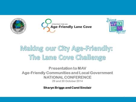 Presentation to MAV Age-Friendly Communities and Local Government NATIONAL CONFERENCE 29 and 30 October 2014 Sharyn Briggs and Carol Sinclair 1.