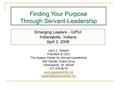 Emerging Leaders - IUPUI Indianapolis, Indiana April 2, 2008 Finding Your Purpose Through Servant-Leadership Larry C. Spears President & CEO The Spears.