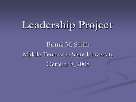 Leadership Project Brittni M. Smith Middle Tennessee State University October 8, 2008.