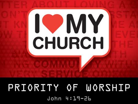 PRIORITY OF WORSHIP John 4:19-26. PRIORITY OF WORSHIP John 4:19-26 “Worship is the consistent offering of all of one’s life, and time, and energy, and.