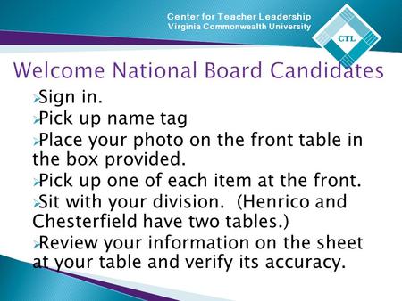 Center for Teacher Leadership Virginia Commonwealth University Welcome National Board Candidates  Sign in.  Pick up name tag  Place your photo on the.