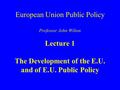 European Union Public Policy Professor John Wilton Lecture 1 The Development of the E.U. and of E.U. Public Policy.