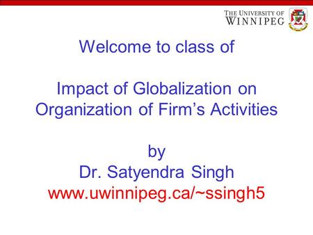 Welcome to class of Impact of Globalization on Organization of Firm’s Activities by Dr. Satyendra Singh www.uwinnipeg.ca/~ssingh5.