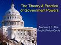 The Theory & Practice of Government Powers Module 3.8: The Public Policy Cycle.