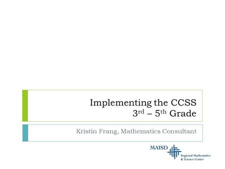 Implementing the CCSS 3 rd – 5 th Grade Kristin Frang, Mathematics Consultant.