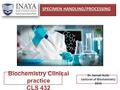 SPECIMEN HANDLING/PROCESSING Biochemistry Clinical practice CLS 432 Dr. Samah Kotb Lecturer of Biochemistry 2015.