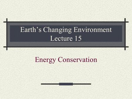 Earth’s Changing Environment Lecture 15 Energy Conservation.