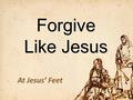 Forgive Like Jesus At Jesus’ Feet. “forgive” (aphiēmi) To permit someone to do somethingTo permit someone to do something Matthew 3:15 But Jesus said.