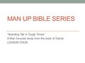 MAN UP BIBLE SERIES “Standing Tall in Tough Times” A Man focused study from the book of Daniel. LESSON FOUR.