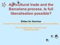1 Agricultural trade and the Barcelona process. Is full liberalisation possible? Slides for Seminar Course in Trade and DOmestic Policies in an Open Economic.