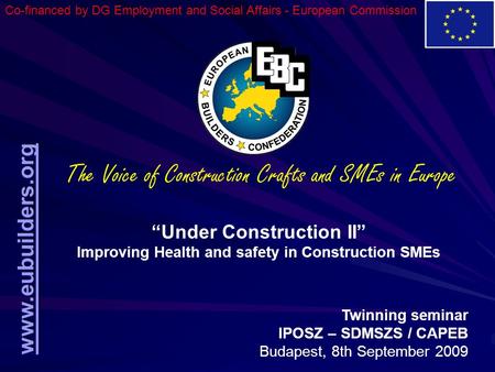 Www.eubuilders.org “Under Construction II” Improving Health and safety in Construction SMEs Twinning seminar IPOSZ – SDMSZS / CAPEB Budapest, 8th September.