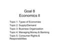 Goal 8 Economics II Topic 1: Types of Economies Topic 2: Supply/Demand Topic 3: Business Organization Topic 4: Managing Money & Banking Topic 5: Consumer.