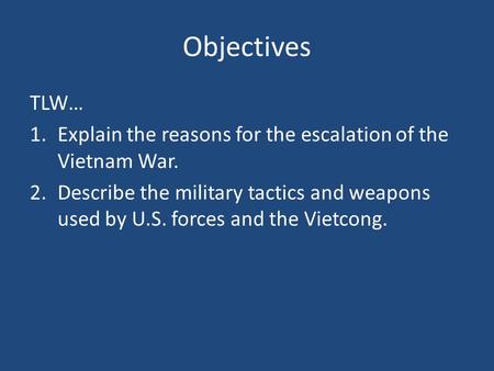 Objectives TLW… 1.Explain the reasons for the escalation of the Vietnam War. 2.Describe the military tactics and weapons used by U.S. forces and the Vietcong.