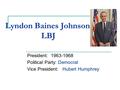 Lyndon Baines Johnson LBJ President: 1963-1968 Political Party: Democrat Vice President: Hubert Humphrey.