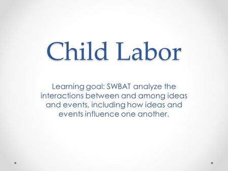 Child Labor Learning goal: SWBAT analyze the interactions between and among ideas and events, including how ideas and events influence one another.