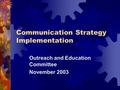 Communication Strategy Implementation Outreach and Education Committee November 2003.
