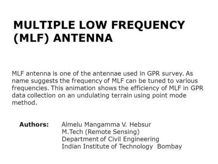 MULTIPLE LOW FREQUENCY (MLF) ANTENNA Authors: Almelu Mangamma V. Hebsur M.Tech (Remote Sensing) ‏ Department of Civil Engineering Indian Institute of Technology.