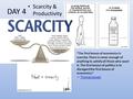 DAY 4 Scarcity & Productivity “The first lesson of economics is scarcity: There is never enough of anything to satisfy all those who want it. The first.
