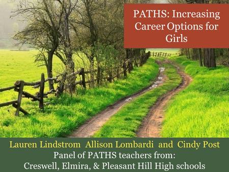 PATHS: Increasing Career Options for Girls Lauren Lindstrom Allison Lombardi and Cindy Post Panel of PATHS teachers from: Creswell, Elmira, & Pleasant.