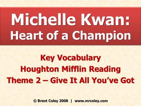 Michelle Kwan: Heart of a Champion Key Vocabulary Houghton Mifflin Reading Theme 2 – Give It All You’ve Got © Brent Coley 2008 | www.mrcoley.com.