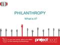 PHILANTHROPY What is it?. What do you know about GIVING? TERM DICTIONARY DEFINITION IN MY WORDS giving to present voluntarily and without expecting compensation.