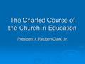 The Charted Course of the Church in Education President J. Reuben Clark, Jr.