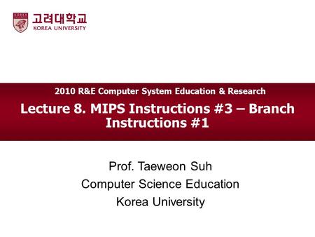 Lecture 8. MIPS Instructions #3 – Branch Instructions #1 Prof. Taeweon Suh Computer Science Education Korea University 2010 R&E Computer System Education.