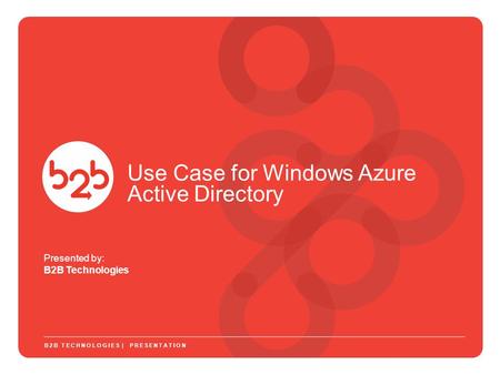 Presented by: B2B Technologies B2B TECHNOLOGIES | PRESENTATION Use Case for Windows Azure Active Directory.