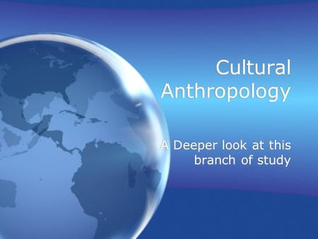 Cultural Anthropology A Deeper look at this branch of study.