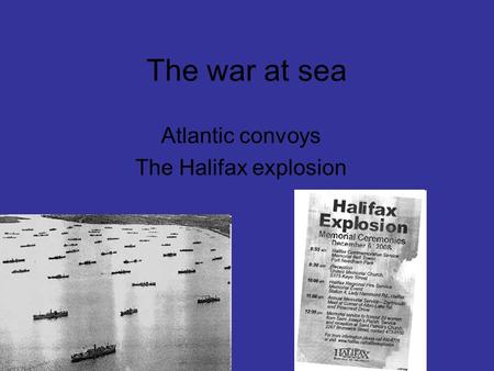 The war at sea Atlantic convoys The Halifax explosion.
