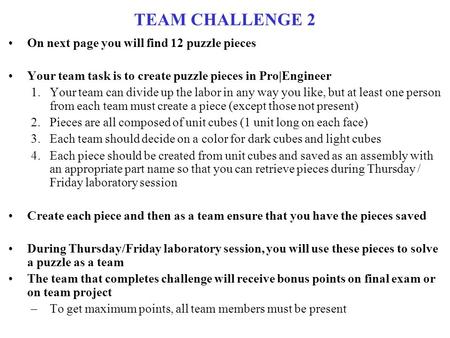 TEAM CHALLENGE 2 On next page you will find 12 puzzle pieces Your team task is to create puzzle pieces in Pro|Engineer 1.Your team can divide up the labor.