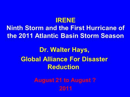 IRENE Ninth Storm and the First Hurricane of the 2011 Atlantic Basin Storm Season August 21 to August ? 2011 Dr. Walter Hays, Global Alliance For Disaster.