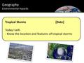 Tropical Storms[Date] Today I will: - Know the location and features of tropical storms Geography Environmental Hazards.