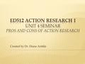 Created by Dr. Diane Anttila.  Recap - How Did We Get Here?  The Definition of Action Research  The Purpose of Action Research  The Pros and Cons.