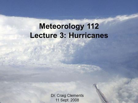 Meteorology 112 Lecture 3: Hurricanes Dr. Craig Clements 11 Sept. 2008.